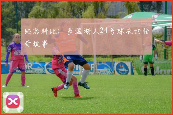 纪念科比:重温湖人24号球衣的传奇故事