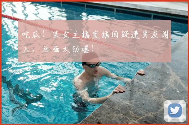 吃瓜!某女主播直播间疑遭男友闯入,画面太劲爆!
