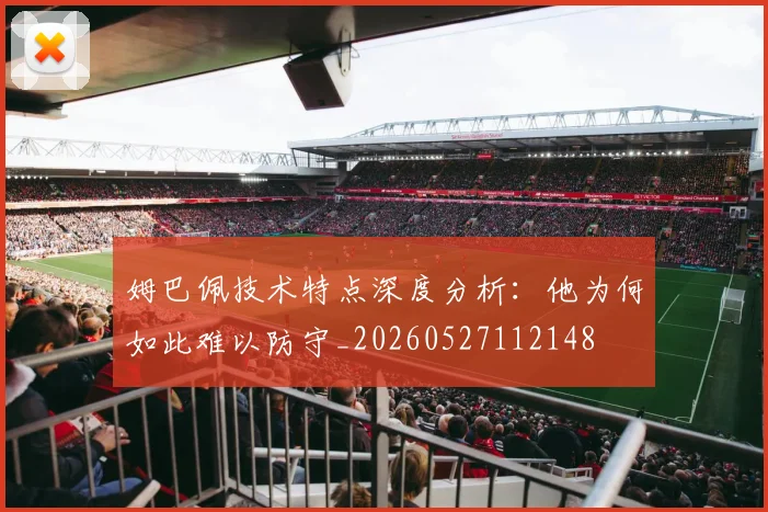 姆巴佩技术特点深度分析：他为何如此难以防守_20260527112148