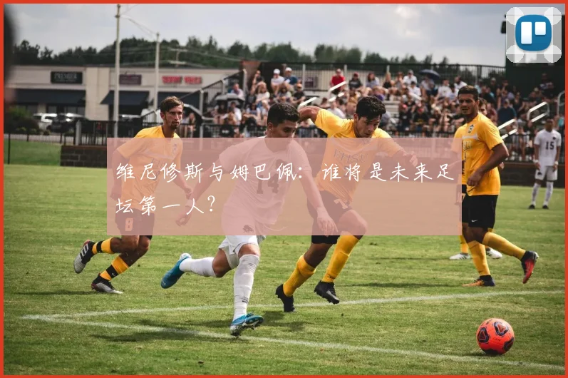 维尼修斯与姆巴佩：谁将是未来足坛第一人？