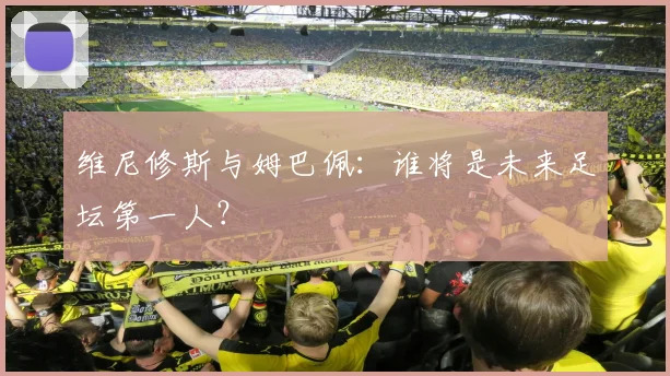 维尼修斯与姆巴佩:谁将是未来足坛第一人?