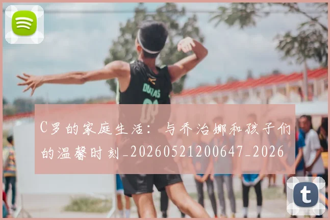 C罗的家庭生活:与乔治娜和孩子们的温馨时刻_20260521200647_20260606165415
