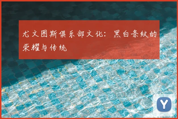 尤文图斯俱乐部文化：黑白条纹的荣耀与传统