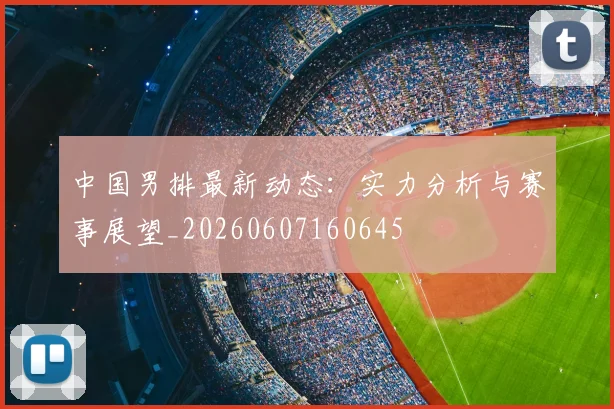 中国男排最新动态：实力分析与赛事展望_20260607160645