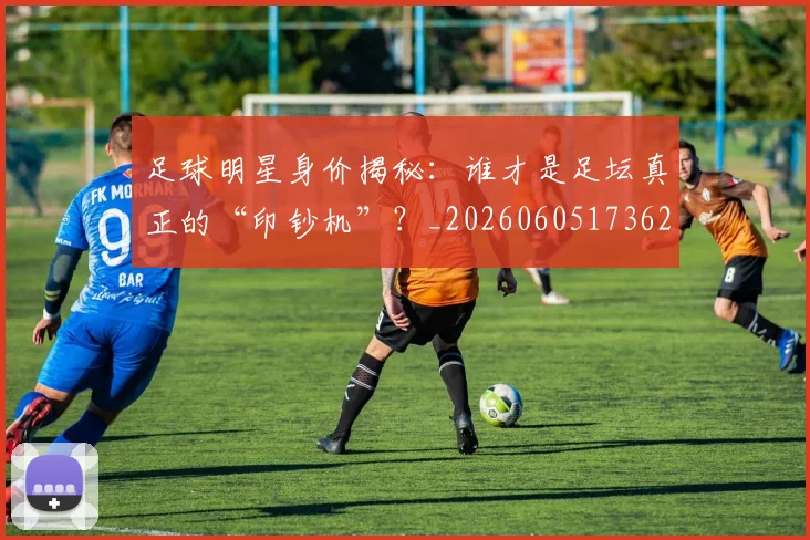 足球明星身价揭秘:谁才是足坛真正的“印钞机”?_20260605173625