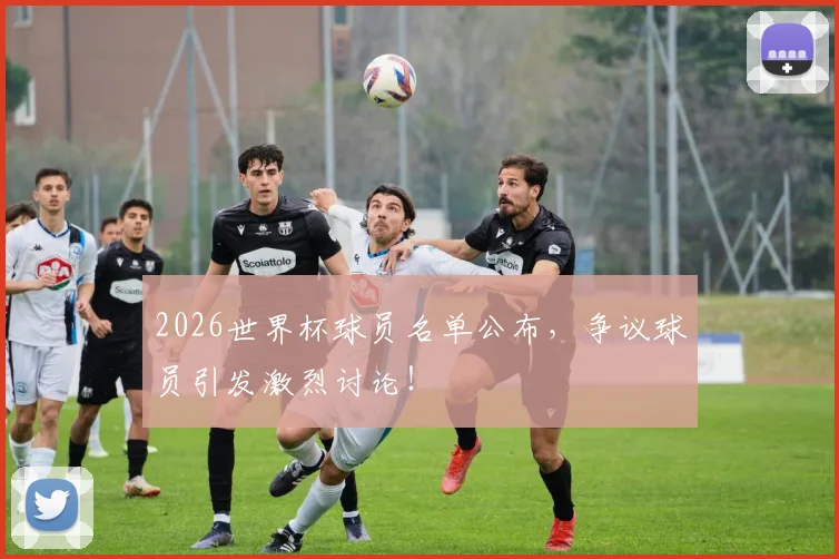 2026世界杯球员名单公布，争议球员引发激烈讨论！