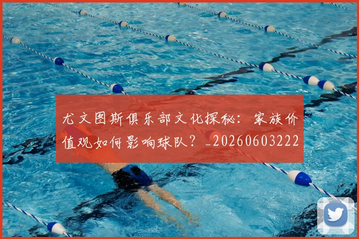 尤文图斯俱乐部文化探秘：家族价值观如何影响球队？_20260603222031