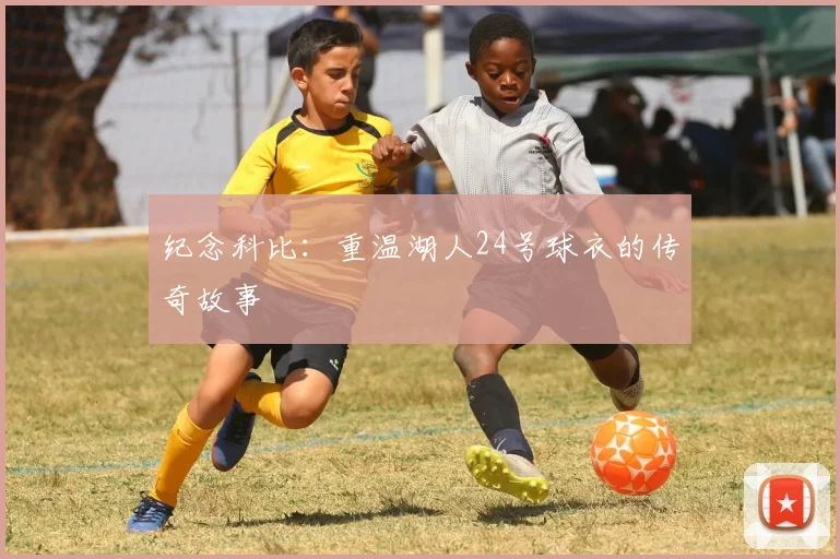 纪念科比：重温湖人24号球衣的传奇故事