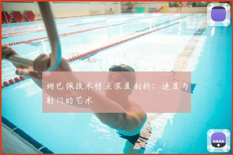 姆巴佩技术特点深度剖析:速度与射门的艺术