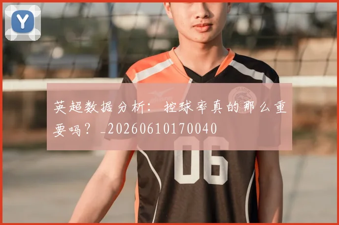 英超数据分析：控球率真的那么重要吗？_20260610170040