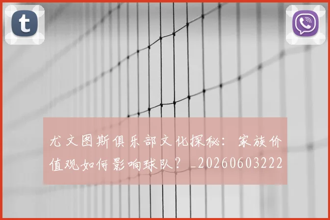 尤文图斯俱乐部文化探秘：家族价值观如何影响球队？_20260603222031