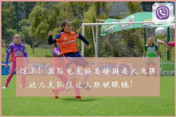 惊呆!国际电竞排名榜排名大洗牌,这几支队伍让人跌破眼镜!