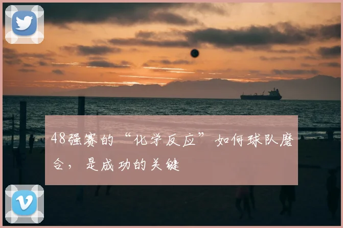 48强赛的“化学反应”如何球队磨合，是成功的关键