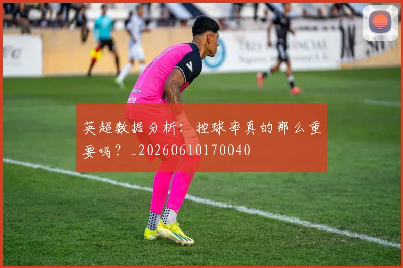 英超数据分析:控球率真的那么重要吗?_20260610170040