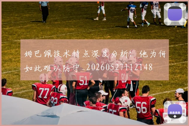 姆巴佩技术特点深度分析:他为何如此难以防守_20260527112148