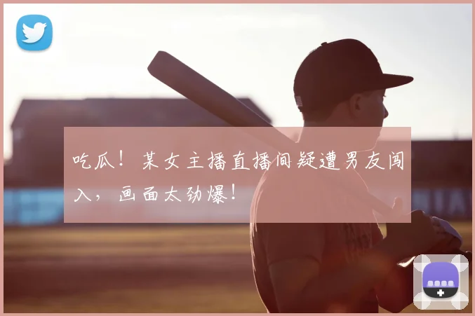 吃瓜！某女主播直播间疑遭男友闯入，画面太劲爆！
