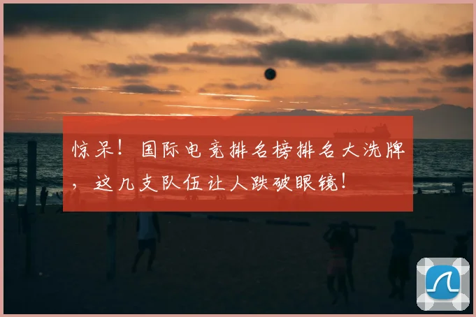 惊呆！国际电竞排名榜排名大洗牌，这几支队伍让人跌破眼镜！