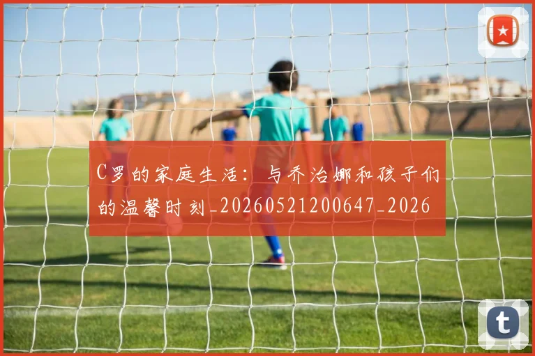 C罗的家庭生活：与乔治娜和孩子们的温馨时刻_20260521200647_20260606165415