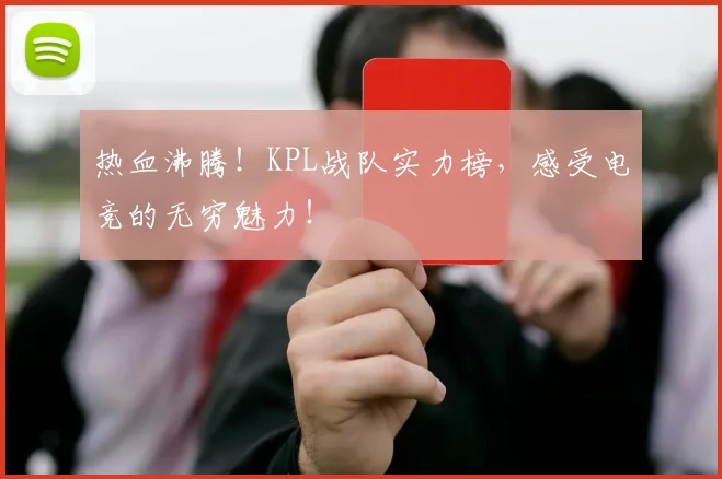 热血沸腾！KPL战队实力榜，感受电竞的无穷魅力！