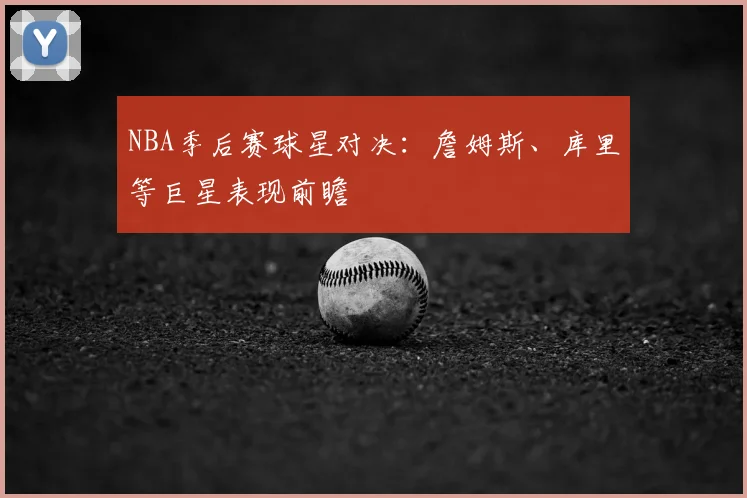NBA季后赛球星对决:詹姆斯、库里等巨星表现前瞻