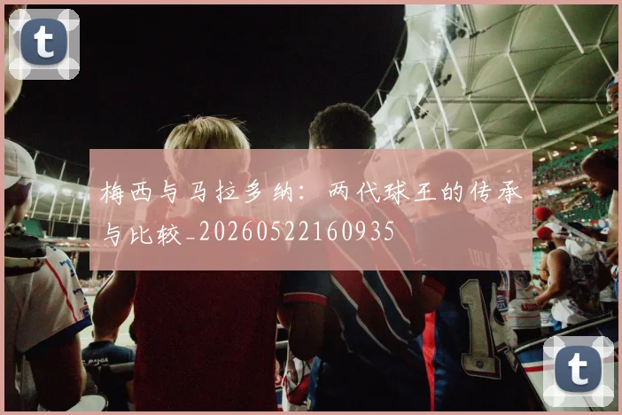 梅西与马拉多纳：两代球王的传承与比较_20260522160935