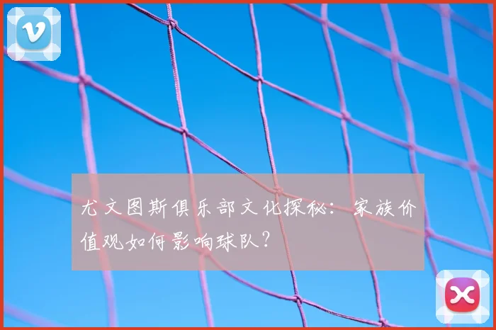 尤文图斯俱乐部文化探秘：家族价值观如何影响球队？